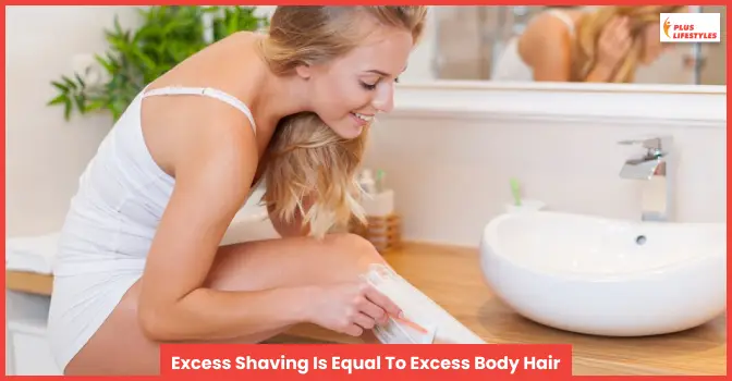 Excess Shaving Is Equal To Excess Body Hair